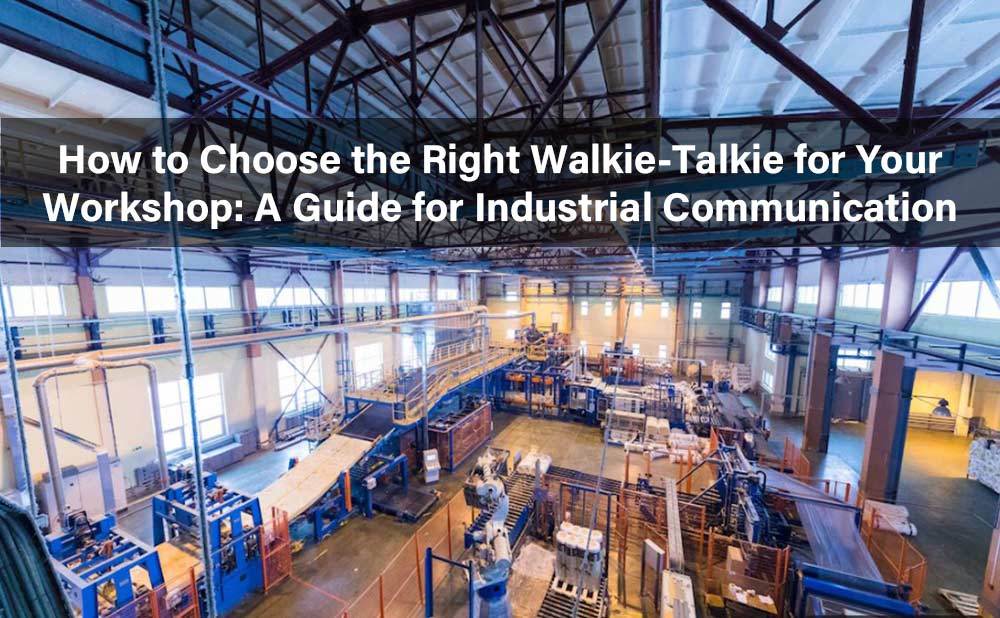 How to Choose the Right Walkie-Talkie for Your Workshop: A Guide for Industrial Communication