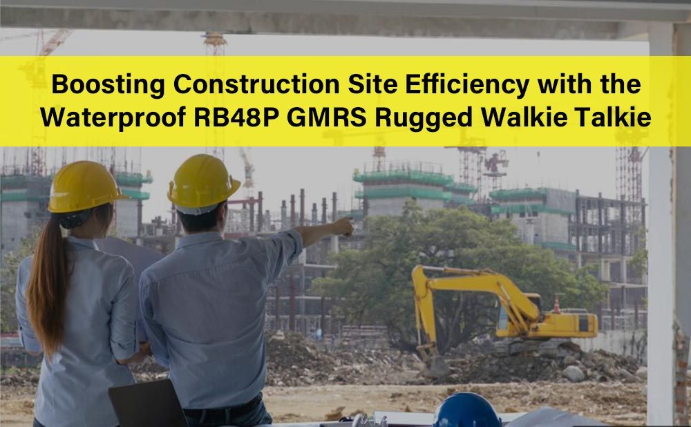 Boosting Construction Site Efficiency with the Waterproof RB48P GMRS Rugged Walkie Talkie