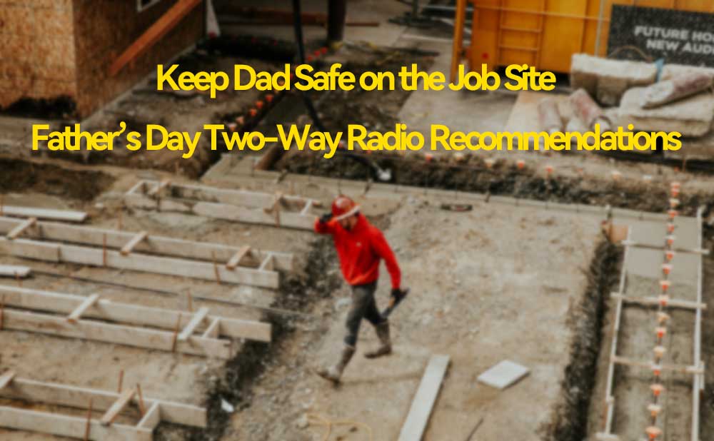 Keep Dad Safe on the Job Site: Father’s Day Two-Way Radio Recommendations