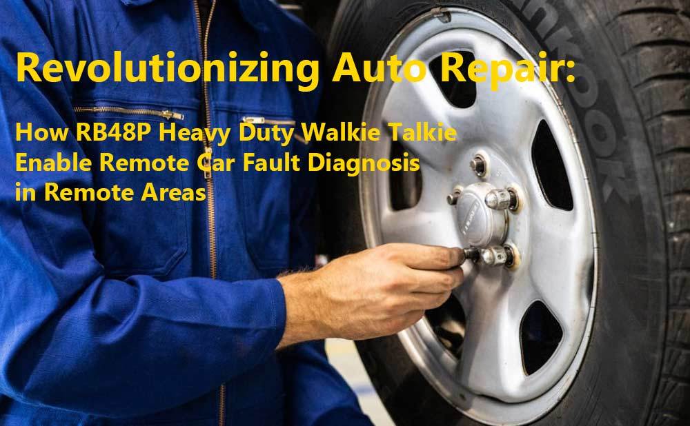 Revolutionizing Auto Repair: How RB48P Heavy Duty Walkie Talkie Enable Remote Car Fault Diagnosis in Remote Areas
